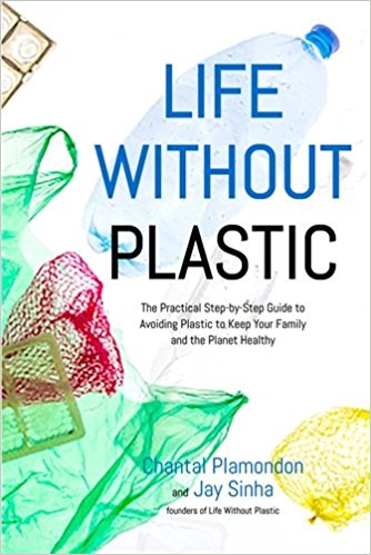 Life Without Plastic: The Practical Step-by-Step Guide to Avoiding Plastic to Keep Your Family and the Planet Healthy
